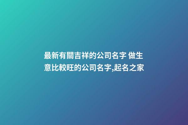 最新有關吉祥的公司名字 做生意比較旺的公司名字,起名之家-第1張-公司起名-玄機派